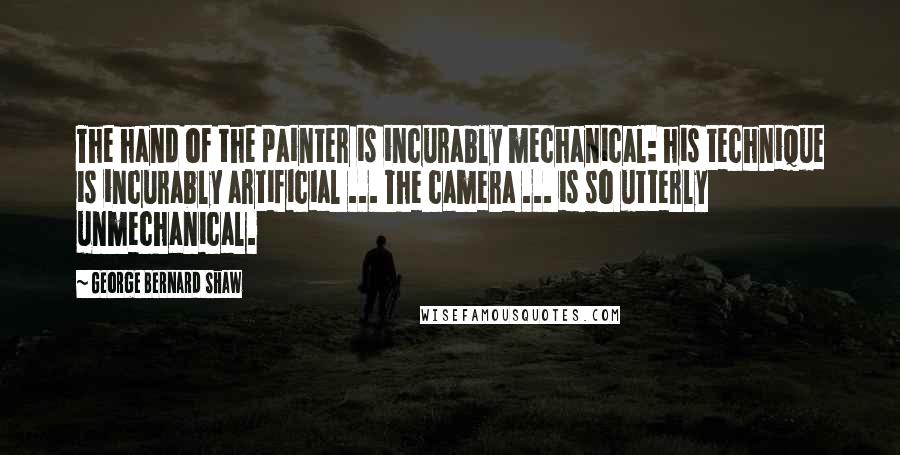 George Bernard Shaw Quotes: The hand of the painter is incurably mechanical: his technique is incurably artificial ... The camera ... is so utterly unmechanical.