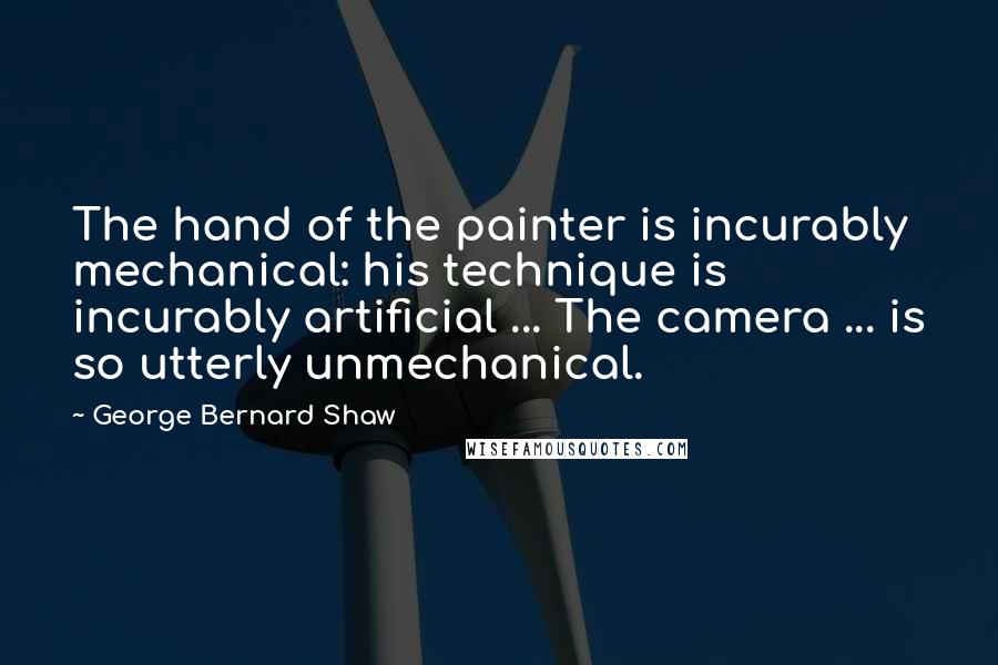 George Bernard Shaw Quotes: The hand of the painter is incurably mechanical: his technique is incurably artificial ... The camera ... is so utterly unmechanical.