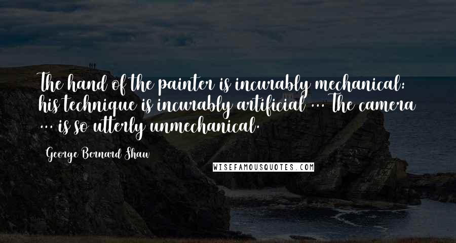 George Bernard Shaw Quotes: The hand of the painter is incurably mechanical: his technique is incurably artificial ... The camera ... is so utterly unmechanical.