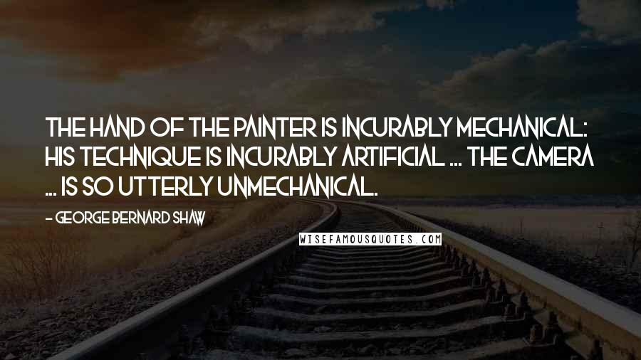 George Bernard Shaw Quotes: The hand of the painter is incurably mechanical: his technique is incurably artificial ... The camera ... is so utterly unmechanical.