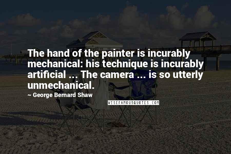 George Bernard Shaw Quotes: The hand of the painter is incurably mechanical: his technique is incurably artificial ... The camera ... is so utterly unmechanical.