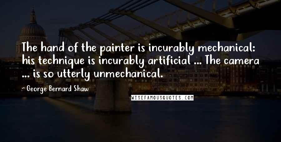 George Bernard Shaw Quotes: The hand of the painter is incurably mechanical: his technique is incurably artificial ... The camera ... is so utterly unmechanical.