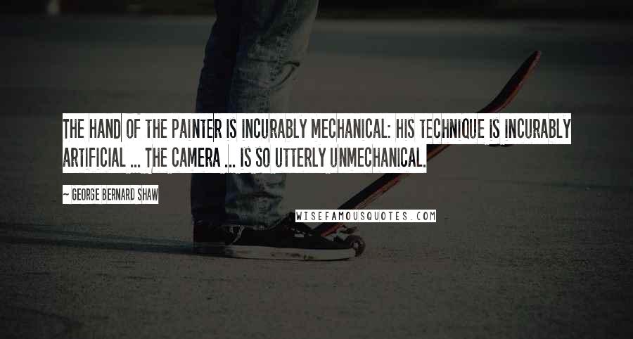 George Bernard Shaw Quotes: The hand of the painter is incurably mechanical: his technique is incurably artificial ... The camera ... is so utterly unmechanical.