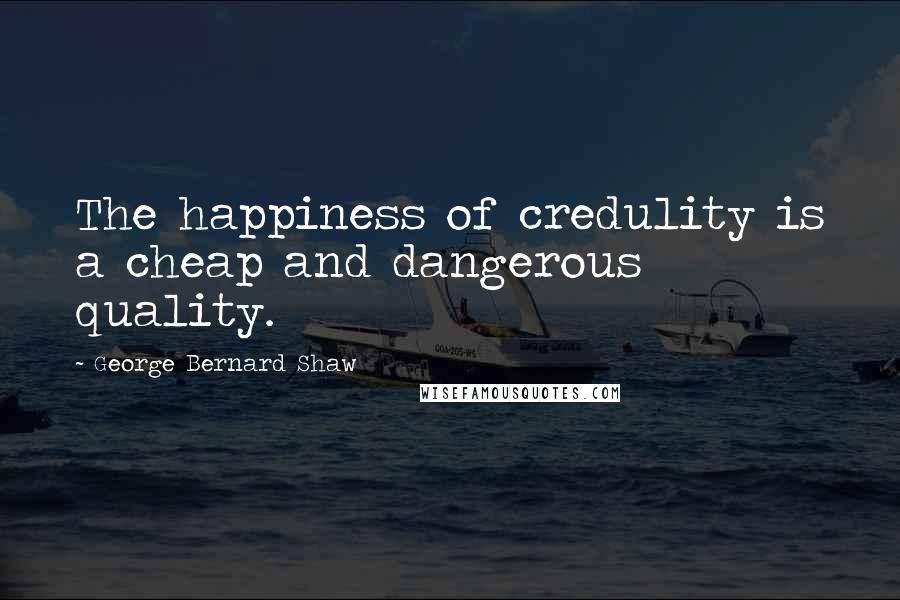 George Bernard Shaw Quotes: The happiness of credulity is a cheap and dangerous quality.