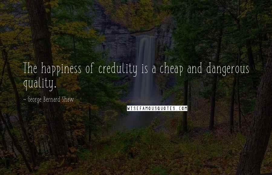 George Bernard Shaw Quotes: The happiness of credulity is a cheap and dangerous quality.