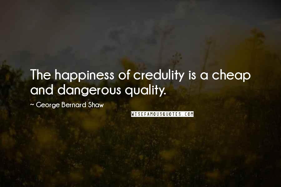 George Bernard Shaw Quotes: The happiness of credulity is a cheap and dangerous quality.