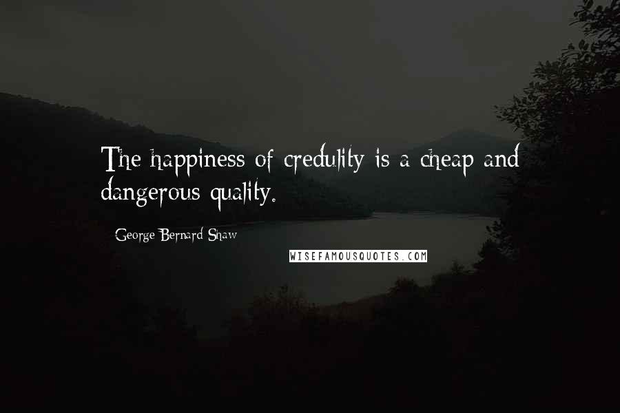 George Bernard Shaw Quotes: The happiness of credulity is a cheap and dangerous quality.