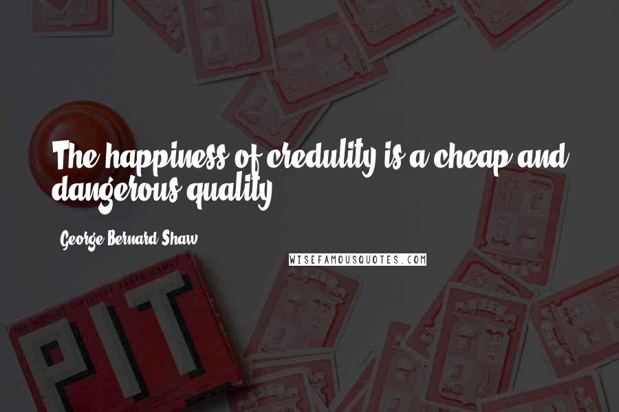 George Bernard Shaw Quotes: The happiness of credulity is a cheap and dangerous quality.