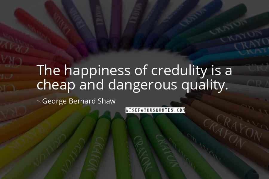 George Bernard Shaw Quotes: The happiness of credulity is a cheap and dangerous quality.