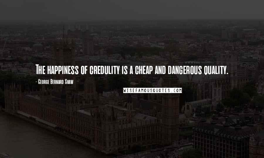 George Bernard Shaw Quotes: The happiness of credulity is a cheap and dangerous quality.