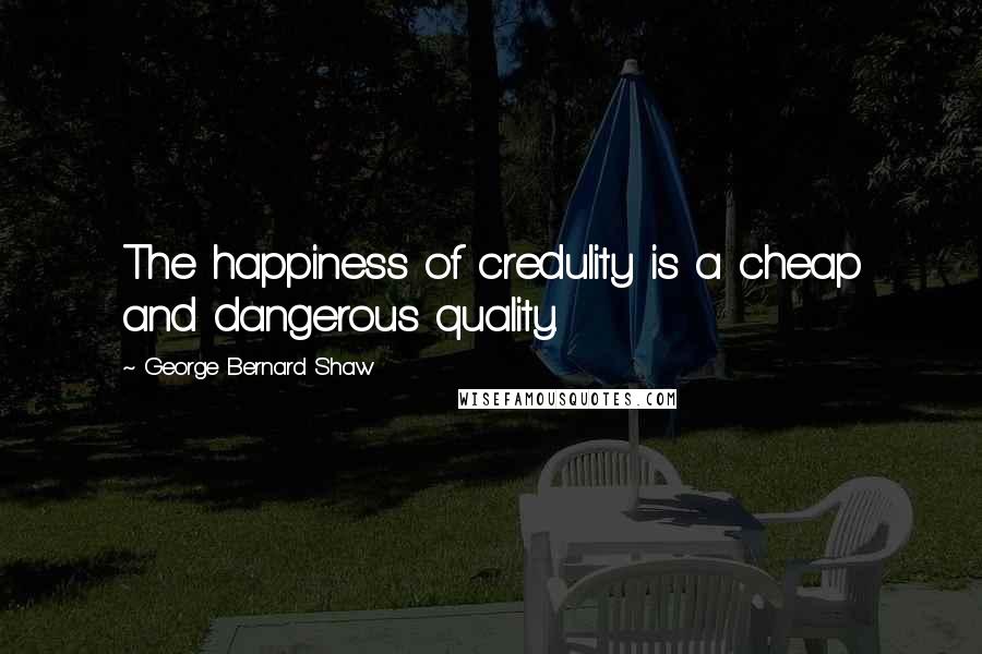 George Bernard Shaw Quotes: The happiness of credulity is a cheap and dangerous quality.