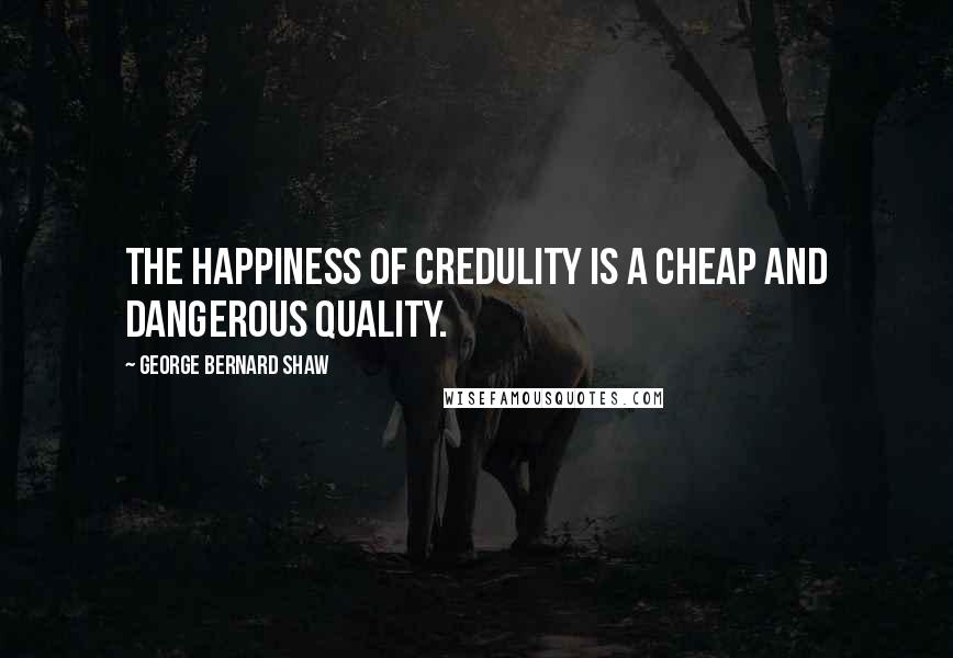 George Bernard Shaw Quotes: The happiness of credulity is a cheap and dangerous quality.