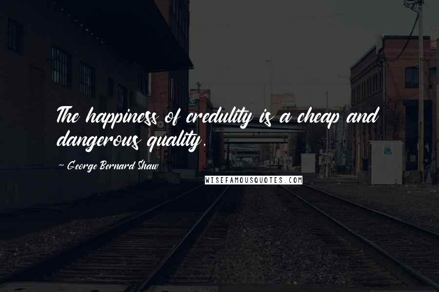 George Bernard Shaw Quotes: The happiness of credulity is a cheap and dangerous quality.