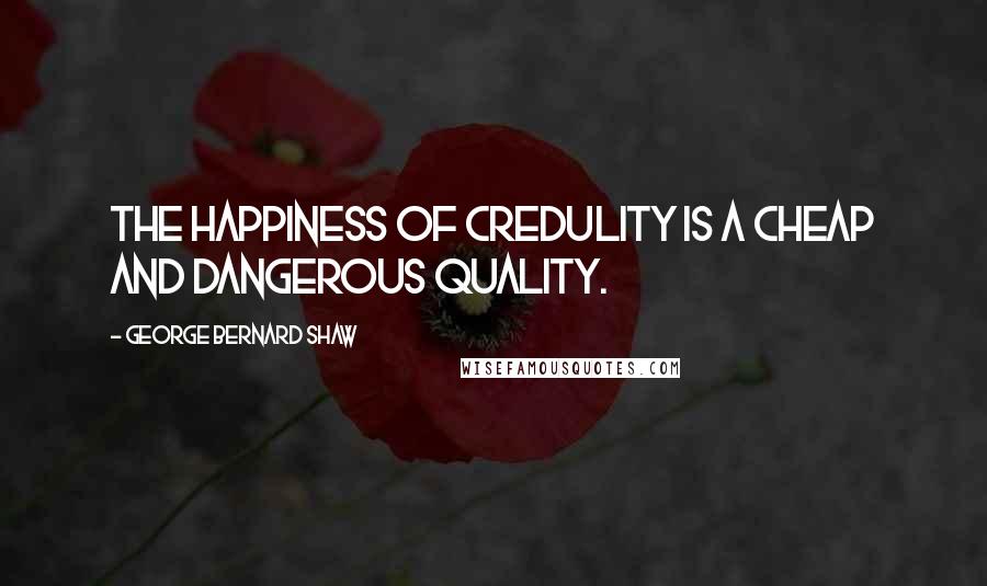 George Bernard Shaw Quotes: The happiness of credulity is a cheap and dangerous quality.