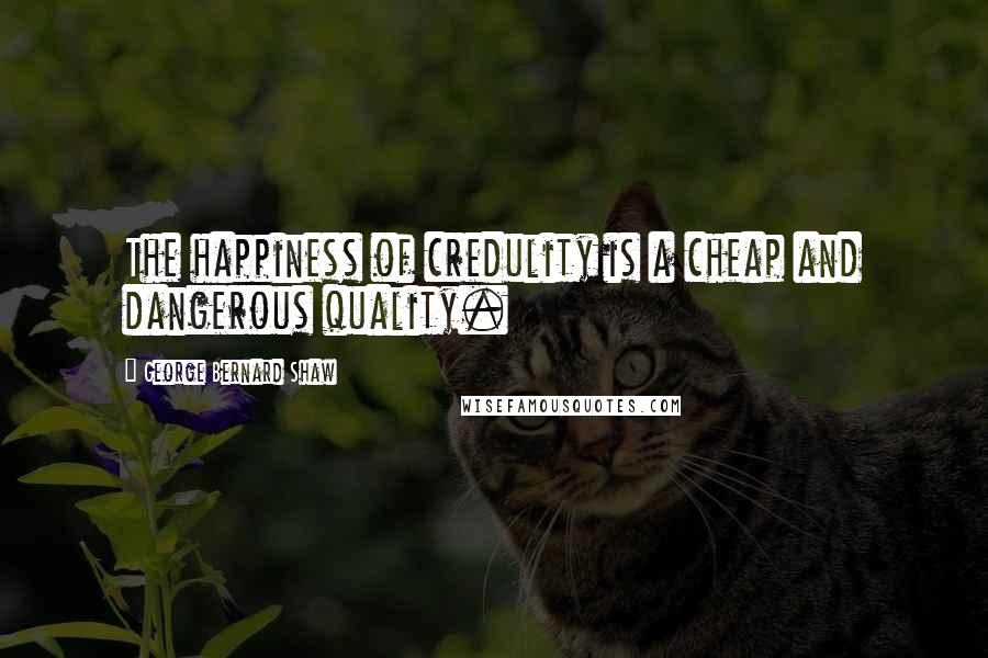 George Bernard Shaw Quotes: The happiness of credulity is a cheap and dangerous quality.