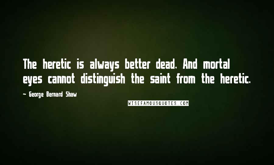 George Bernard Shaw Quotes: The heretic is always better dead. And mortal eyes cannot distinguish the saint from the heretic.