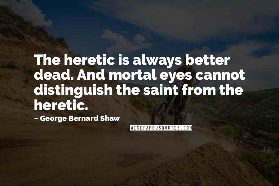 George Bernard Shaw Quotes: The heretic is always better dead. And mortal eyes cannot distinguish the saint from the heretic.
