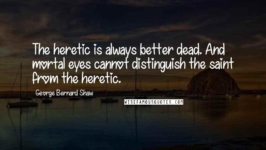 George Bernard Shaw Quotes: The heretic is always better dead. And mortal eyes cannot distinguish the saint from the heretic.