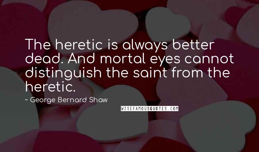 George Bernard Shaw Quotes: The heretic is always better dead. And mortal eyes cannot distinguish the saint from the heretic.