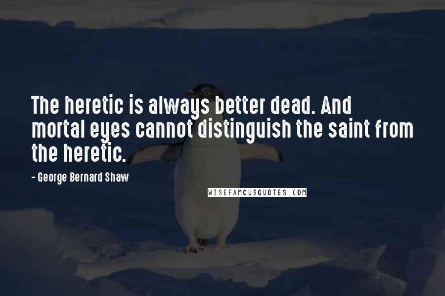 George Bernard Shaw Quotes: The heretic is always better dead. And mortal eyes cannot distinguish the saint from the heretic.