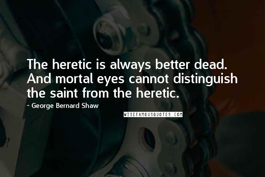 George Bernard Shaw Quotes: The heretic is always better dead. And mortal eyes cannot distinguish the saint from the heretic.