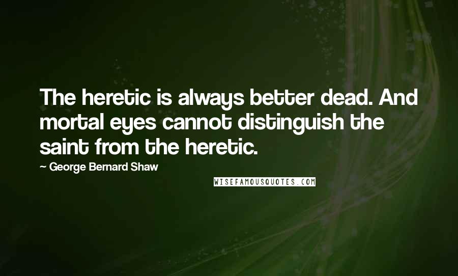 George Bernard Shaw Quotes: The heretic is always better dead. And mortal eyes cannot distinguish the saint from the heretic.