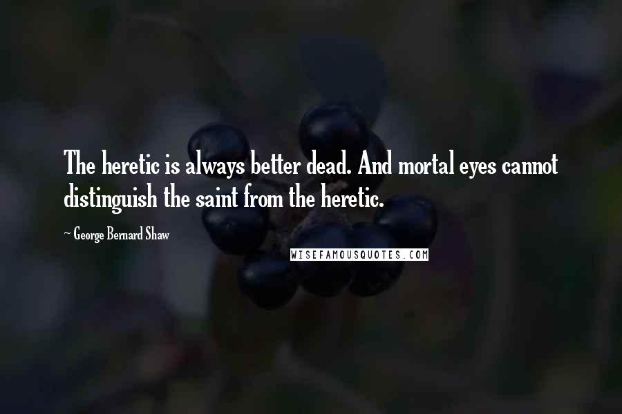 George Bernard Shaw Quotes: The heretic is always better dead. And mortal eyes cannot distinguish the saint from the heretic.