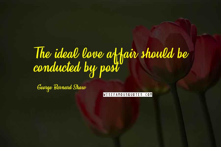 George Bernard Shaw Quotes: The ideal love affair should be conducted by post.