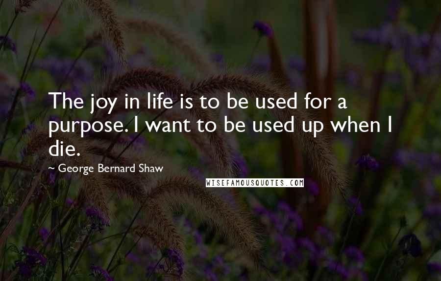 George Bernard Shaw Quotes: The joy in life is to be used for a purpose. I want to be used up when I die.