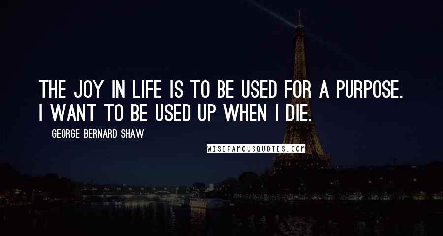 George Bernard Shaw Quotes: The joy in life is to be used for a purpose. I want to be used up when I die.