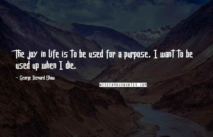 George Bernard Shaw Quotes: The joy in life is to be used for a purpose. I want to be used up when I die.