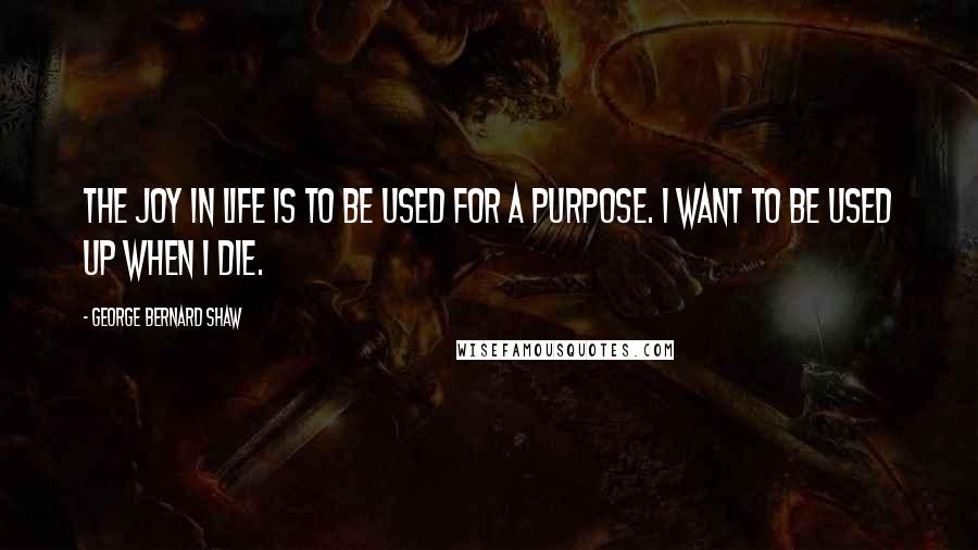 George Bernard Shaw Quotes: The joy in life is to be used for a purpose. I want to be used up when I die.