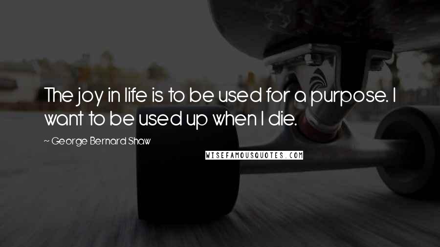 George Bernard Shaw Quotes: The joy in life is to be used for a purpose. I want to be used up when I die.