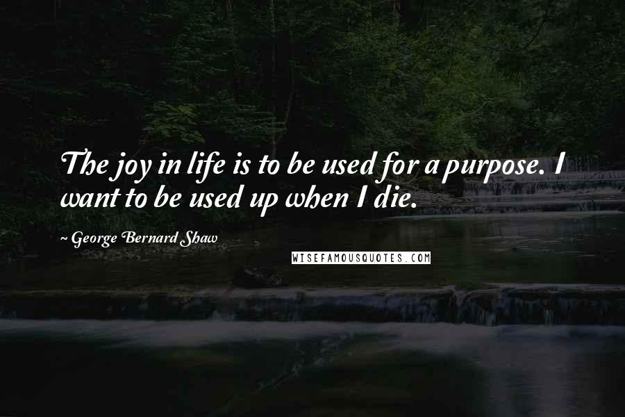 George Bernard Shaw Quotes: The joy in life is to be used for a purpose. I want to be used up when I die.