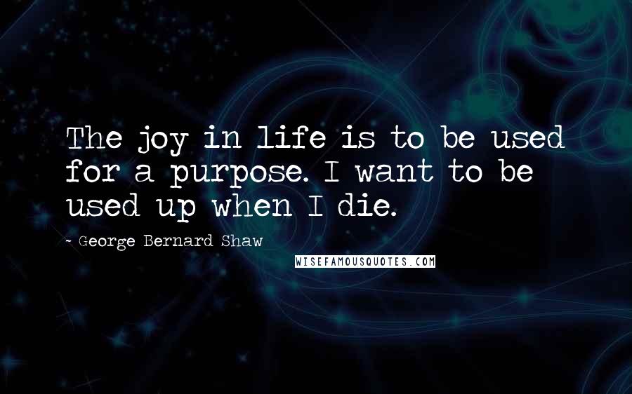 George Bernard Shaw Quotes: The joy in life is to be used for a purpose. I want to be used up when I die.
