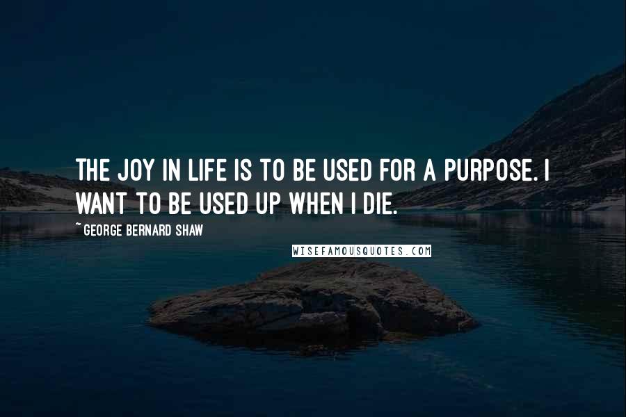 George Bernard Shaw Quotes: The joy in life is to be used for a purpose. I want to be used up when I die.