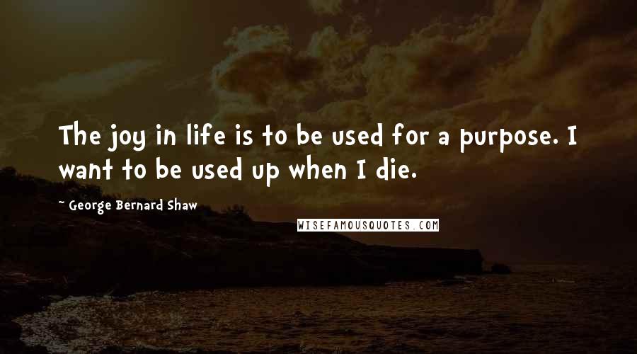 George Bernard Shaw Quotes: The joy in life is to be used for a purpose. I want to be used up when I die.