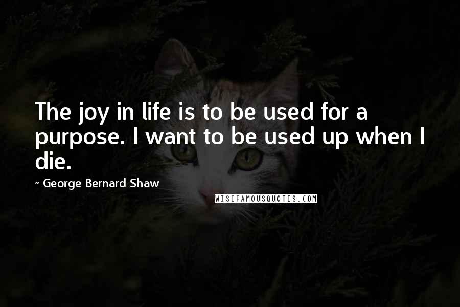 George Bernard Shaw Quotes: The joy in life is to be used for a purpose. I want to be used up when I die.