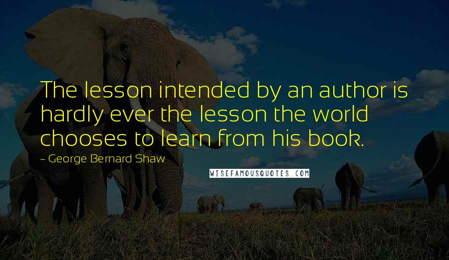 George Bernard Shaw Quotes: The lesson intended by an author is hardly ever the lesson the world chooses to learn from his book.