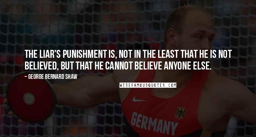 George Bernard Shaw Quotes: The liar's punishment is, not in the least that he is not believed, but that he cannot believe anyone else.