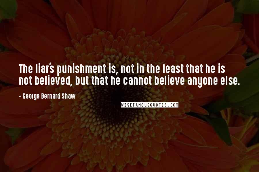 George Bernard Shaw Quotes: The liar's punishment is, not in the least that he is not believed, but that he cannot believe anyone else.