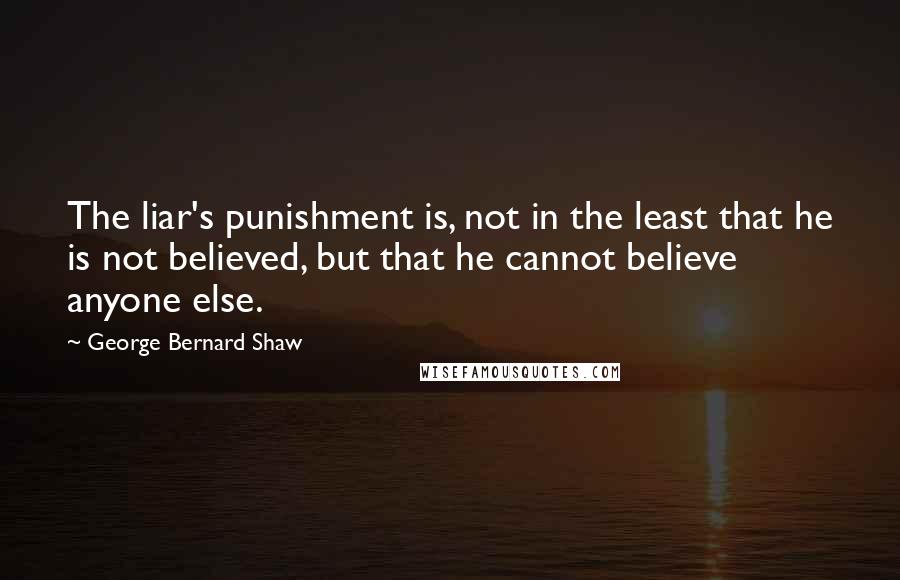 George Bernard Shaw Quotes: The liar's punishment is, not in the least that he is not believed, but that he cannot believe anyone else.