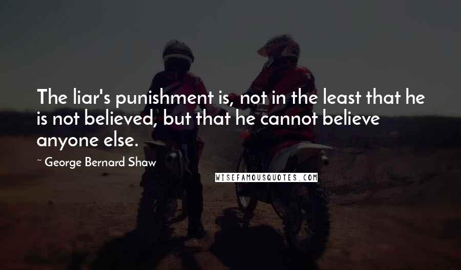 George Bernard Shaw Quotes: The liar's punishment is, not in the least that he is not believed, but that he cannot believe anyone else.