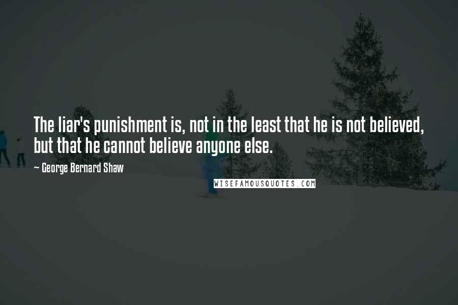 George Bernard Shaw Quotes: The liar's punishment is, not in the least that he is not believed, but that he cannot believe anyone else.