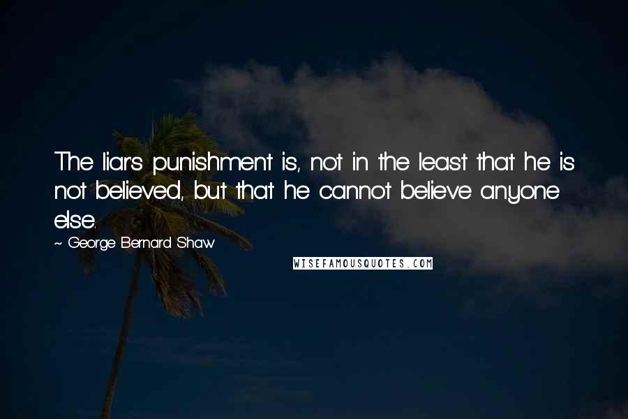 George Bernard Shaw Quotes: The liar's punishment is, not in the least that he is not believed, but that he cannot believe anyone else.