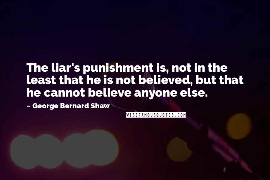 George Bernard Shaw Quotes: The liar's punishment is, not in the least that he is not believed, but that he cannot believe anyone else.