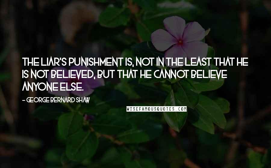 George Bernard Shaw Quotes: The liar's punishment is, not in the least that he is not believed, but that he cannot believe anyone else.