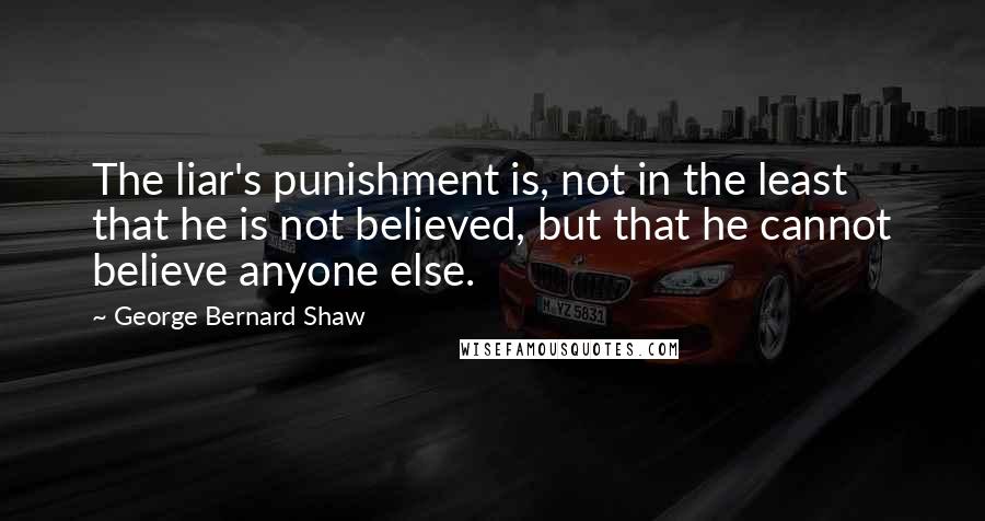 George Bernard Shaw Quotes: The liar's punishment is, not in the least that he is not believed, but that he cannot believe anyone else.