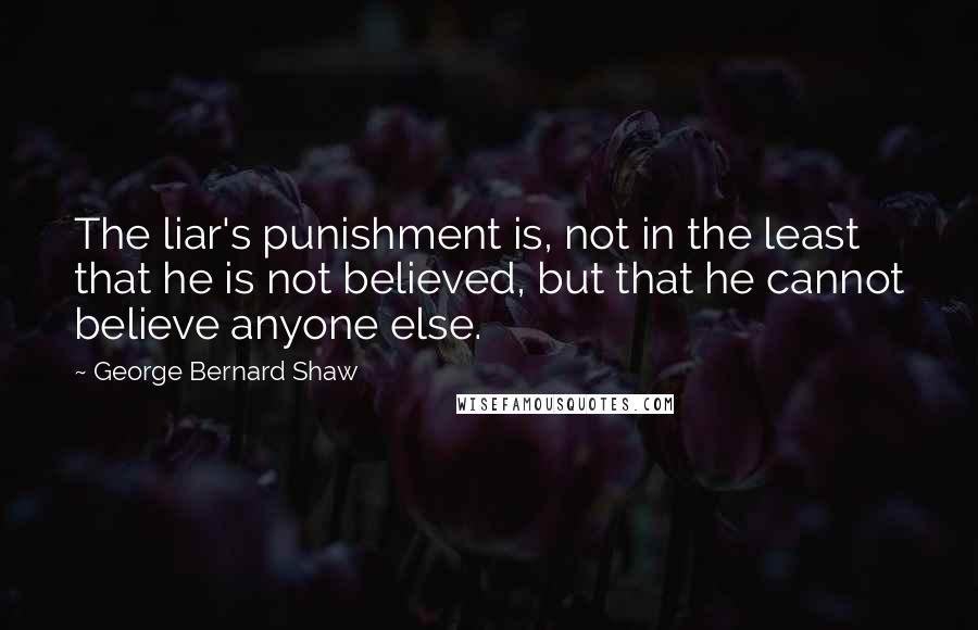 George Bernard Shaw Quotes: The liar's punishment is, not in the least that he is not believed, but that he cannot believe anyone else.