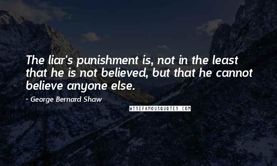 George Bernard Shaw Quotes: The liar's punishment is, not in the least that he is not believed, but that he cannot believe anyone else.